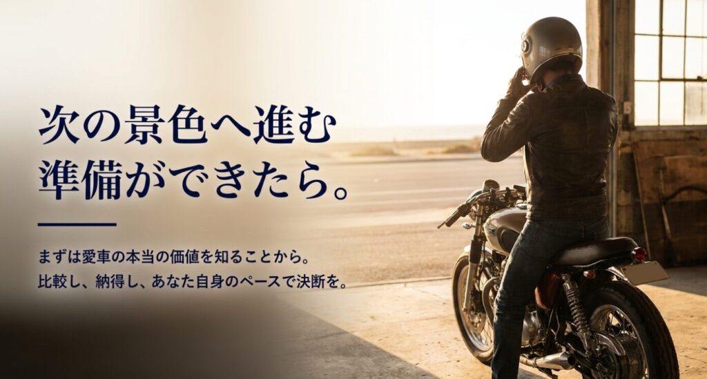 画像タイトル: 次のバイクへ進む前に愛車の本当の価値を確認する
代替テキスト: 次の景色へ進む準備として、まずは今の愛車の本当の価値を知り、比較して納得して判断することを促すスライド